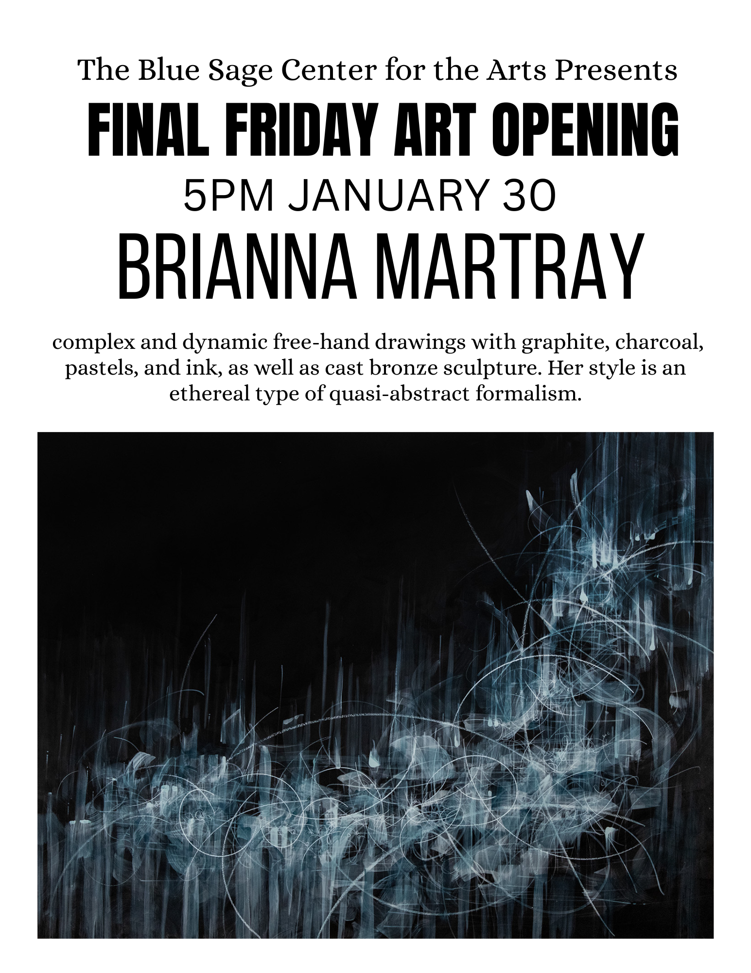 Event flyer for the "Final Friday Art Opening" presented by The Blue Sage Center for the Arts. Event Details: Featured Artist: Brianna Martray. Date and Time: January 30 at 5:00 PM. Artistic Style: The exhibition features complex and dynamic free-hand drawings using graphite, charcoal, pastels, and ink, as well as cast bronze sculpture. The artist's style is described as an ethereal type of quasi-abstract formalism. Visuals: > The bottom half of the flyer displays a piece of Martray's artwork: a dark, moody, quasi-abstract composition with energetic, white and light blue circular scribbles and vertical strokes over a black background.
