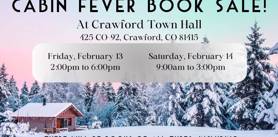 Event flyer for the "2026 Cabin Fever Book Sale" presented by the Friends of the Crawford Library. The background features a snowy winter landscape with a small, glowing cabin nestled among pine trees. Event Details: Location: Crawford Town Hall, 425 CO-92, Crawford, CO 81415. Dates & Times: Friday, February 13, 2:00 pm to 6:00 pm and Saturday, February 14, 9:00 am to 3:00 pm. Offerings: Books of all types including Adult Fiction, Non-Fiction, Children's Books, and Teen Fiction. Perks: Refreshments provided by Friends of the Crawford Library. Contact: Crawford Library at 970-399-7783. Logos for Delta County Libraries and Friends of the Crawford Library are in the bottom corners.