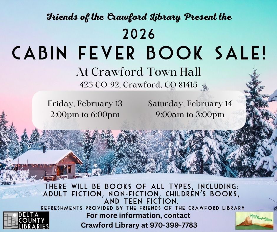 Event flyer for the "2026 Cabin Fever Book Sale" presented by the Friends of the Crawford Library. The background features a snowy winter landscape with a small, glowing cabin nestled among pine trees. Event Details: Location: Crawford Town Hall, 425 CO-92, Crawford, CO 81415. Dates & Times: Friday, February 13, 2:00 pm to 6:00 pm and Saturday, February 14, 9:00 am to 3:00 pm. Offerings: Books of all types including Adult Fiction, Non-Fiction, Children's Books, and Teen Fiction. Perks: Refreshments provided by Friends of the Crawford Library. Contact: Crawford Library at 970-399-7783. Logos for Delta County Libraries and Friends of the Crawford Library are in the bottom corners.