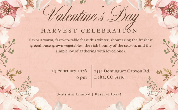 Promotional flier for a Valentine’s Day Harvest Celebration. The background is a soft peach color with elegant pink and white floral borders and vintage script accents. The text announces a farm-to-table winter feast on February 14, 2026, at 6:00 PM. Located at 2444 Dominguez Canyon Rd., Delta, CO 81416. The flier notes that seats are limited.