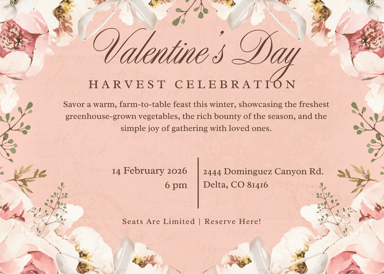 Promotional flier for a Valentine’s Day Harvest Celebration. The background is a soft peach color with elegant pink and white floral borders and vintage script accents. The text announces a farm-to-table winter feast on February 14, 2026, at 6:00 PM. Located at 2444 Dominguez Canyon Rd., Delta, CO 81416. The flier notes that seats are limited.