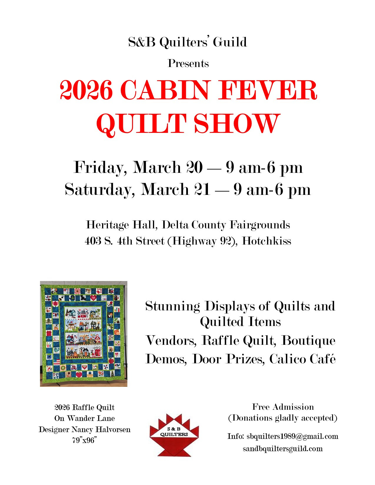 Event flyer for the "2026 Cabin Fever Quilt Show" presented by S&B Quilters' Guild. The design is clean with red and black text on a white background. Event Details: * Dates: Friday, March 20 and Saturday, March 21, 2026, from 9 AM to 6 PM. * Location: Heritage Hall, Delta County Fairgrounds, 403 S. 4th Street (Highway 92), Hotchkiss. * Highlights: Displays of quilts, vendors, raffle quilt, boutique, demos, door prizes, and the Calico Café. * Featured Quilt: An image shows the 2026 Raffle Quilt "On Wander Lane" by designer Nancy Halvorsen, featuring colorful seasonal house and garden blocks. * Admission: Free Admission (Donations gladly accepted). * Contact: sbquilters1989@gmail.com or sandbquiltersguild.com